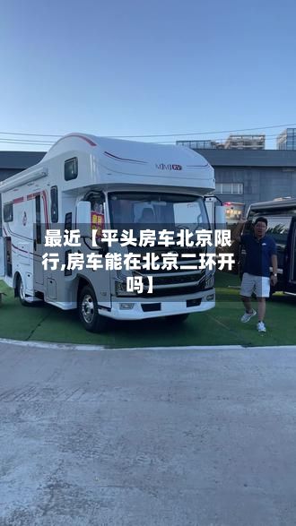 最近【平头房车北京限行,房车能在北京二环开吗】-第2张图片