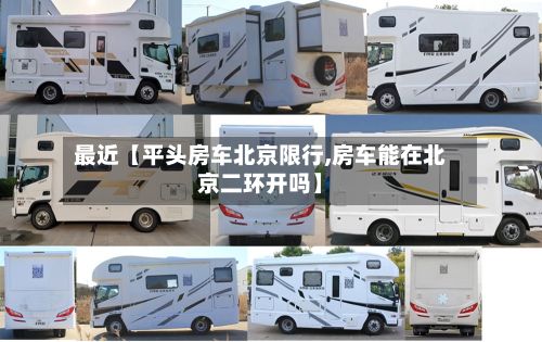 最近【平头房车北京限行,房车能在北京二环开吗】