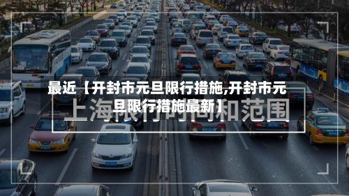 最近【开封市元旦限行措施,开封市元旦限行措施最新】