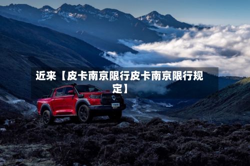 近来【皮卡南京限行皮卡南京限行规定】