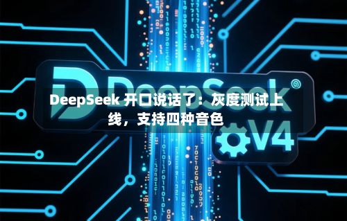 DeepSeek 开口说话了：灰度测试上线，支持四种音色