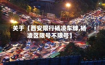 关于【西安限行杨凌车牌,杨凌区限号不限号】