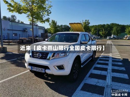 近来【皮卡燕山限行全国皮卡限行】