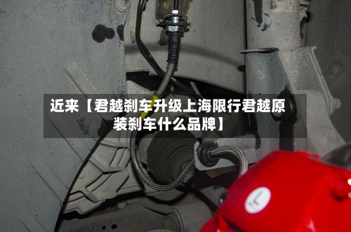 近来【君越刹车升级上海限行君越原装刹车什么品牌】-第3张图片