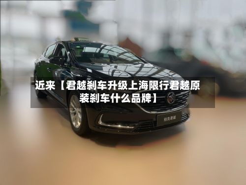 近来【君越刹车升级上海限行君越原装刹车什么品牌】-第2张图片