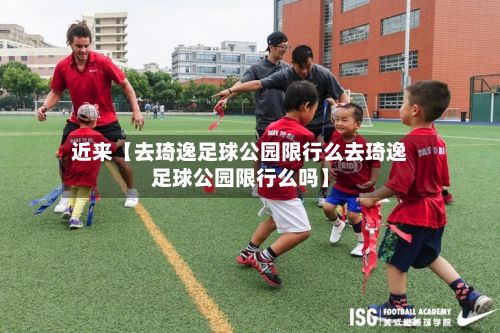 近来【去琦逸足球公园限行么去琦逸足球公园限行么吗】