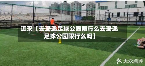 近来【去琦逸足球公园限行么去琦逸足球公园限行么吗】-第2张图片