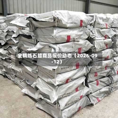 全精炼石蜡商品报价动态（2026-09-12）-第1张图片