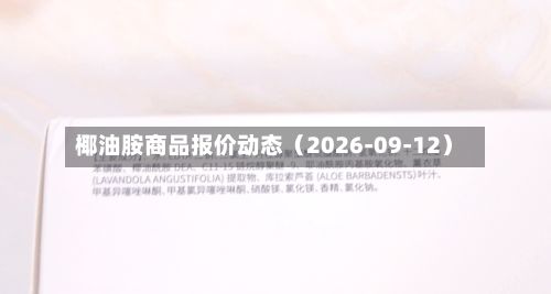 椰油胺商品报价动态（2026-09-12）-第1张图片
