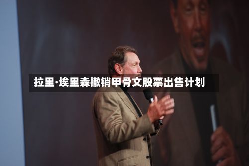 拉里·埃里森撤销甲骨文股票出售计划-第2张图片