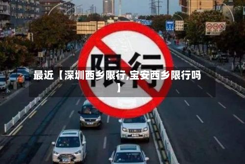 最近【深圳西乡限行,宝安西乡限行吗】-第2张图片