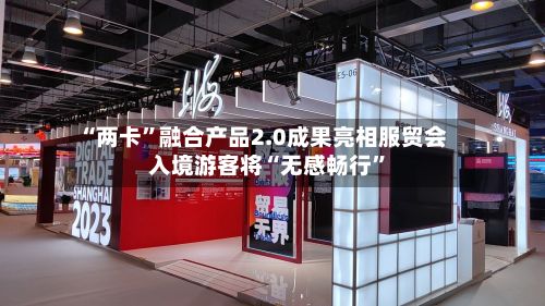 “两卡”融合产品2.0成果亮相服贸会 入境游客将“无感畅行”