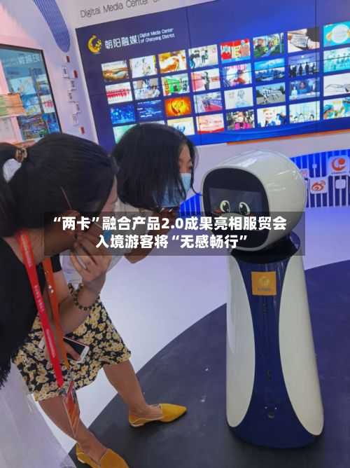 “两卡”融合产品2.0成果亮相服贸会 入境游客将“无感畅行	”-第3张图片