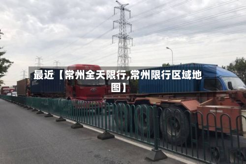 最近【常州全天限行,常州限行区域地图】