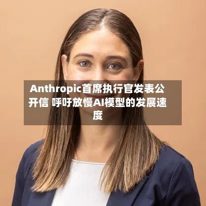 Anthropic首席执行官发表公开信 呼吁放慢AI模型的发展速度-第1张图片