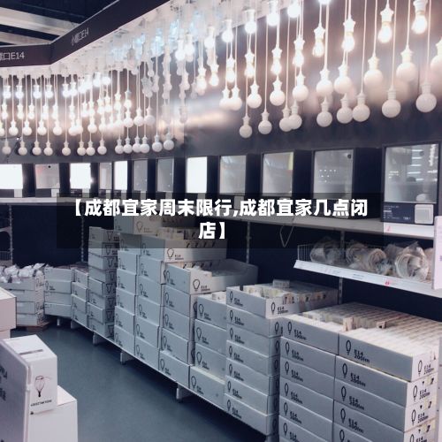 【成都宜家周末限行,成都宜家几点闭店】