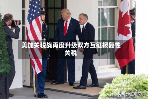 美加关税战再度升级双方互征报复性关税-第1张图片