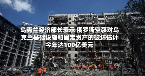 乌克兰经济部长表示 俄罗斯空袭对乌克兰基础设施和固定资产的破坏估计今年达100亿美元-第2张图片