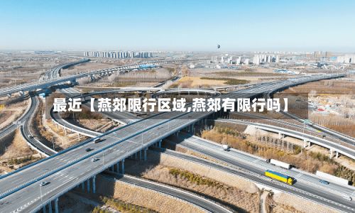 最近【燕郊限行区域,燕郊有限行吗】-第2张图片