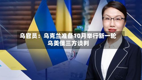 乌官员：乌克兰准备10月举行新一轮乌美俄三方谈判-第3张图片