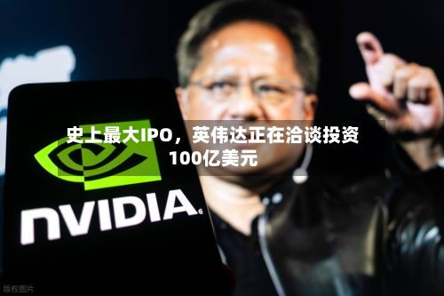 史上最大IPO	，英伟达正在洽谈投资100亿美元-第2张图片