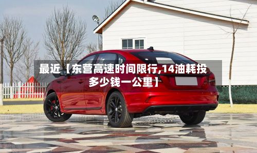 最近【东营高速时间限行,14油耗投多少钱一公里】