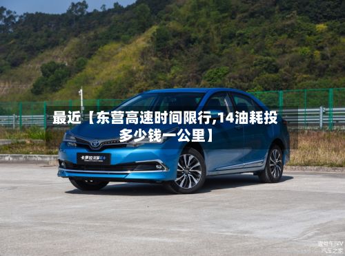最近【东营高速时间限行,14油耗投多少钱一公里】-第2张图片