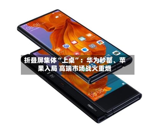 折叠屏集体“上桌	”：华为秒罄	、苹果入局 高端市场战火重燃-第3张图片
