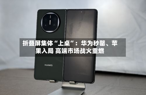 折叠屏集体“上桌”：华为秒罄、苹果入局 高端市场战火重燃