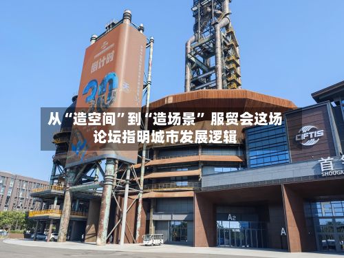 从“造空间”到“造场景” 服贸会这场论坛指明城市发展逻辑-第3张图片