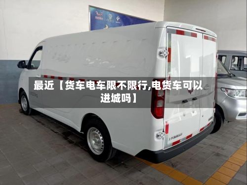 最近【货车电车限不限行,电货车可以进城吗】-第2张图片