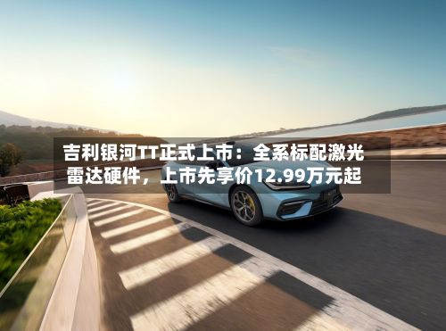 吉利银河TT正式上市：全系标配激光雷达硬件	，上市先享价12.99万元起-第2张图片