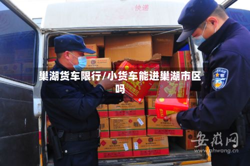 巢湖货车限行/小货车能进巢湖市区吗