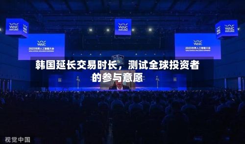 韩国延长交易时长	，测试全球投资者的参与意愿-第2张图片
