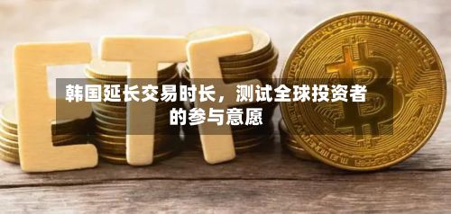 韩国延长交易时长，测试全球投资者的参与意愿-第3张图片