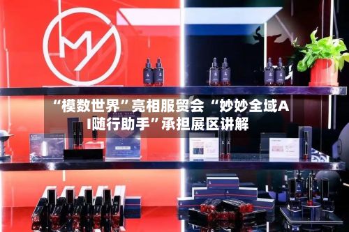 “模数世界”亮相服贸会 “妙妙全域AI随行助手”承担展区讲解