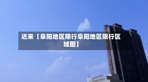 近来【阜阳地区限行阜阳地区限行区域图】