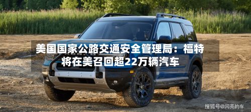 美国国家公路交通安全管理局:福特将在美召回超22万辆汽车-第2张图片