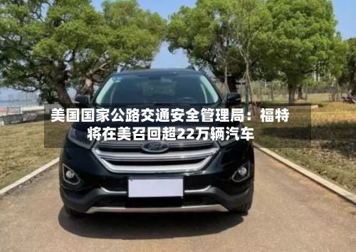 美国国家公路交通安全管理局:福特将在美召回超22万辆汽车-第3张图片