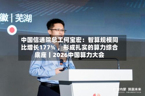 中国信通院总工何宝宏：智算规模同比增长177% ，形成扎实的算力综合底座丨2026中国算力大会-第1张图片
