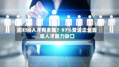 招ESG人才有多难?97%受访企业面临人才能力缺口-第2张图片