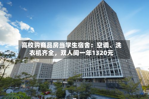 高校购商品房当学生宿舍：空调、洗衣机齐全，双人间一年1320元