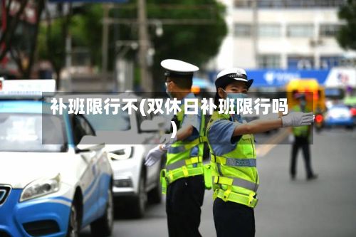 补班限行不(双休日补班限行吗)-第2张图片
