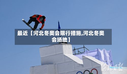 最近【河北冬奥会限行措施,河北冬奥会场地】
