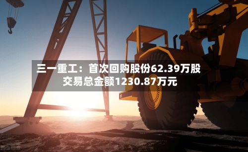 三一重工：首次回购股份62.39万股 交易总金额1230.87万元