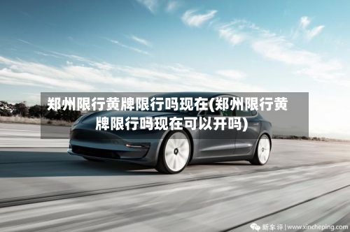 郑州限行黄牌限行吗现在(郑州限行黄牌限行吗现在可以开吗)