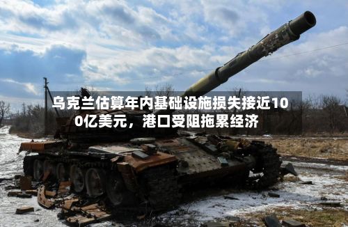 乌克兰估算年内基础设施损失接近100亿美元，港口受阻拖累经济
