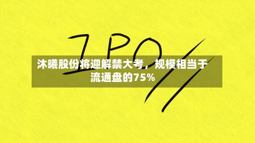 沐曦股份将迎解禁大考，规模相当于流通盘的75%