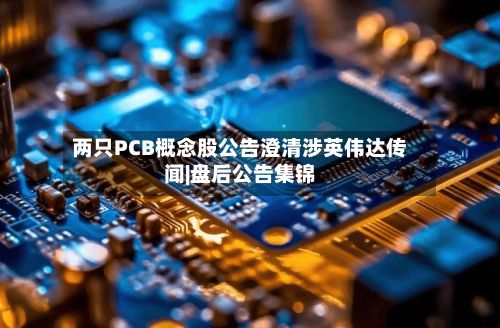 两只PCB概念股公告澄清涉英伟达传闻|盘后公告集锦-第2张图片