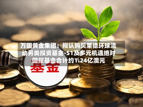 万国黄金集团：拟认购贝莱德环球流动另类投资基金-S1及多元机遇绝对回报基金合计约1.24亿澳元